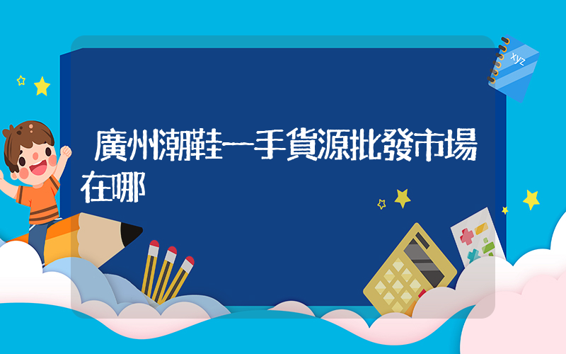 廣州潮鞋一手貨源批發市場在哪插圖