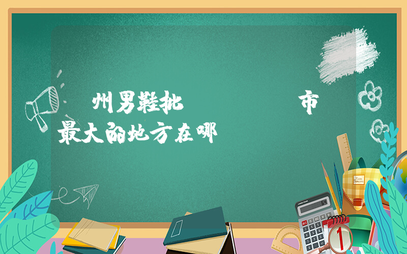 廣州男鞋批發(fā)市場最大的地方在哪插圖