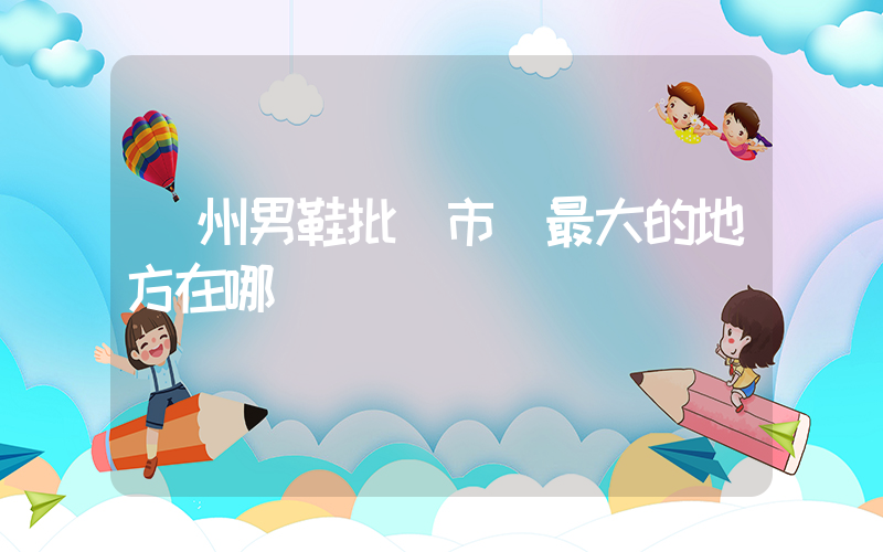 廣州男鞋批發市場最大的地方在哪插圖