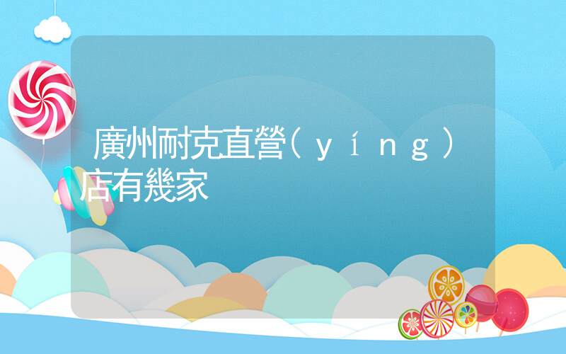 廣州耐克直營(yíng)店有幾家插圖