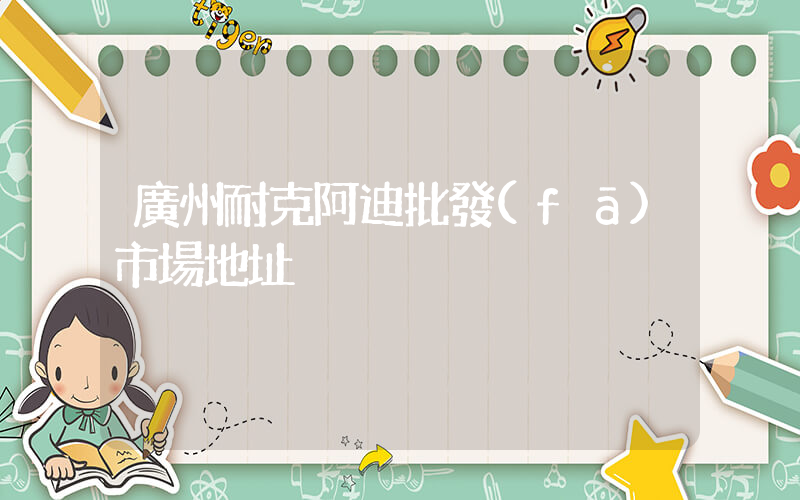 廣州耐克阿迪批發(fā)市場地址插圖