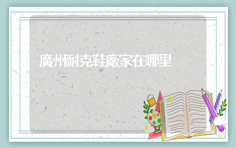 廣州耐克鞋廠家在哪里插圖