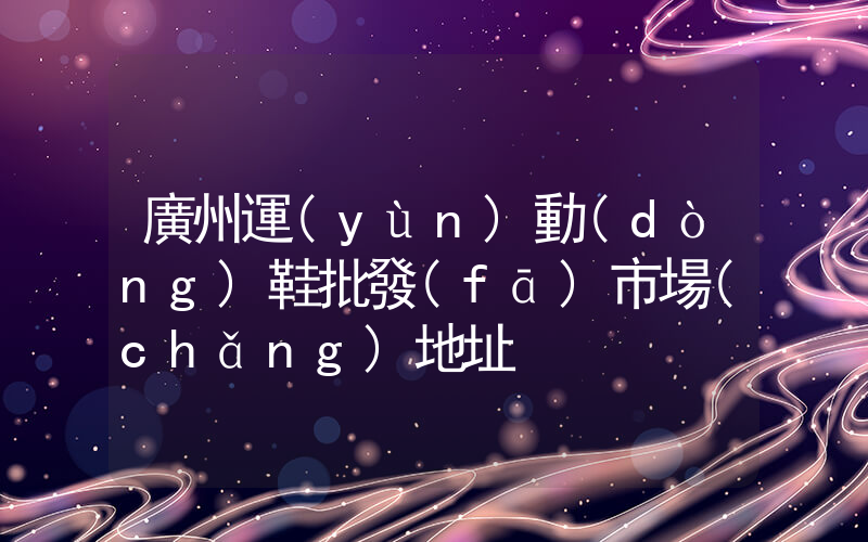 廣州運(yùn)動(dòng)鞋批發(fā)市場(chǎng)地址插圖