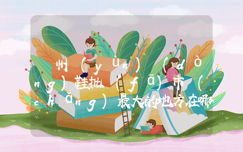廣州運(yùn)動(dòng)鞋批發(fā)市場(chǎng)最大的地方在哪插圖