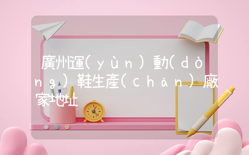 廣州運(yùn)動(dòng)鞋生產(chǎn)廠家地址插圖