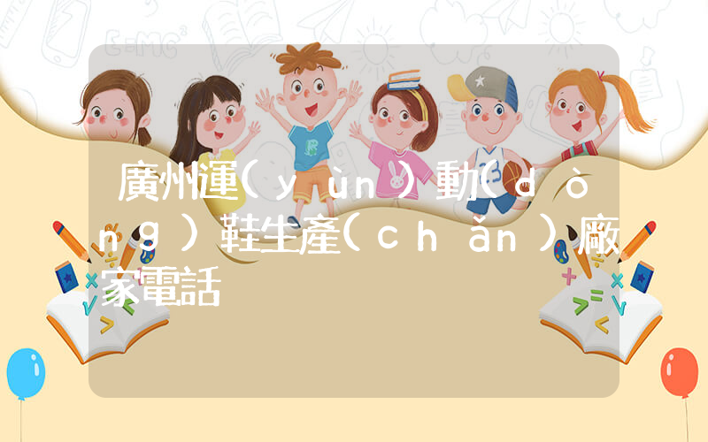 廣州運(yùn)動(dòng)鞋生產(chǎn)廠家電話插圖