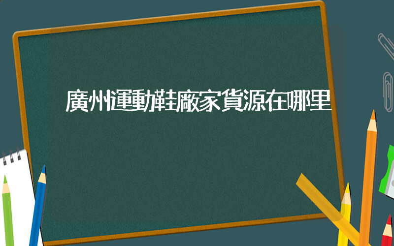 廣州運動鞋廠家貨源在哪里插圖