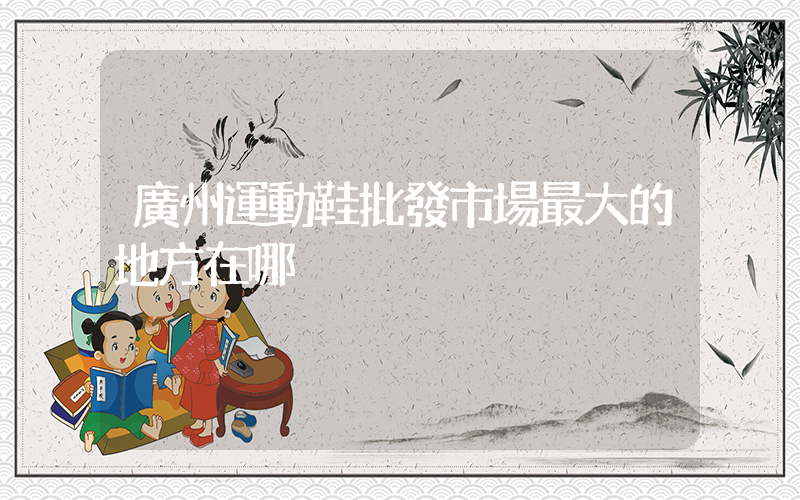 廣州運動鞋批發市場最大的地方在哪插圖
