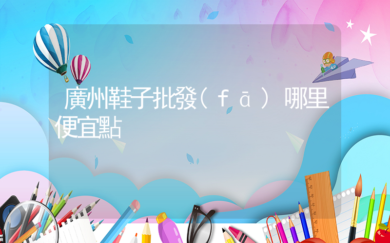 廣州鞋子批發(fā)哪里便宜點插圖