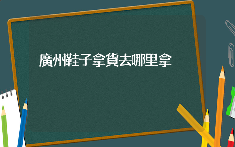 廣州鞋子拿貨去哪里拿插圖