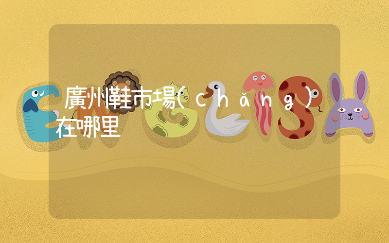廣州鞋市場(chǎng)在哪里插圖