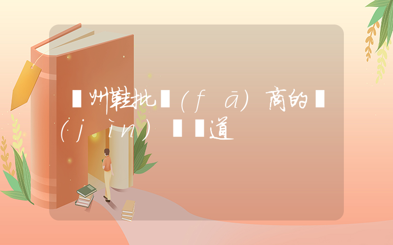 廣州鞋批發(fā)商的進(jìn)貨渠道插圖