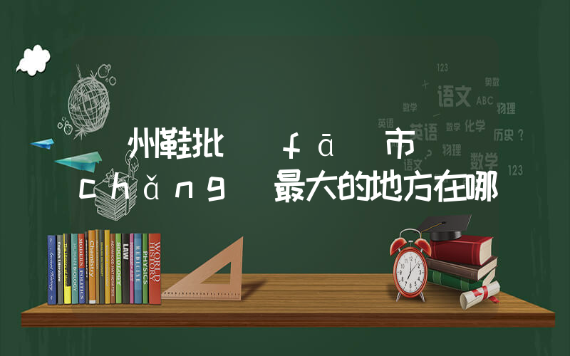 廣州鞋批發(fā)市場(chǎng)最大的地方在哪插圖