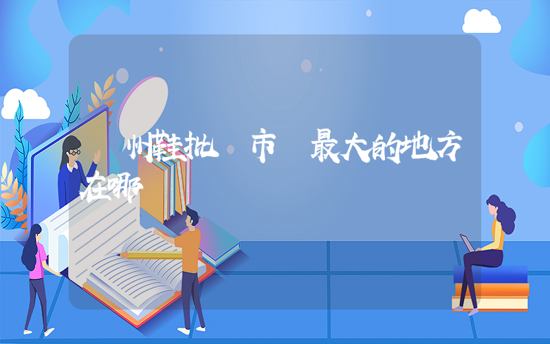 廣州鞋批發市場最大的地方在哪插圖