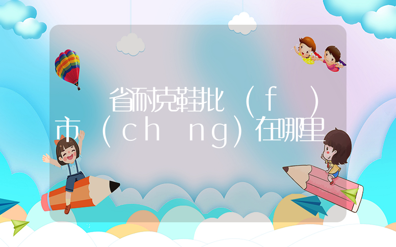 廣東省耐克鞋批發(fā)市場(chǎng)在哪里插圖