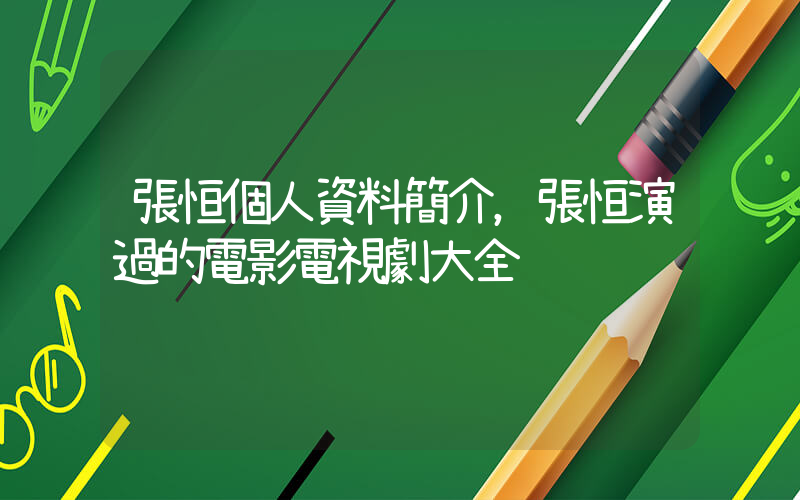 張恒個人資料簡介，張恒演過的電影電視劇大全插圖