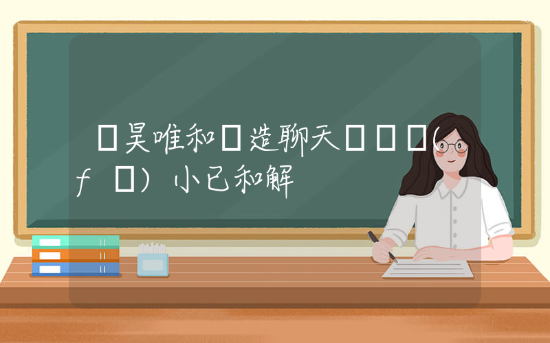 張昊唯和偽造聊天記錄發(fā)小已和解插圖