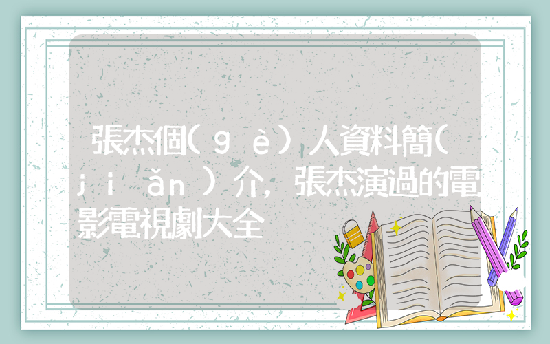 張杰個(gè)人資料簡(jiǎn)介，張杰演過的電影電視劇大全插圖