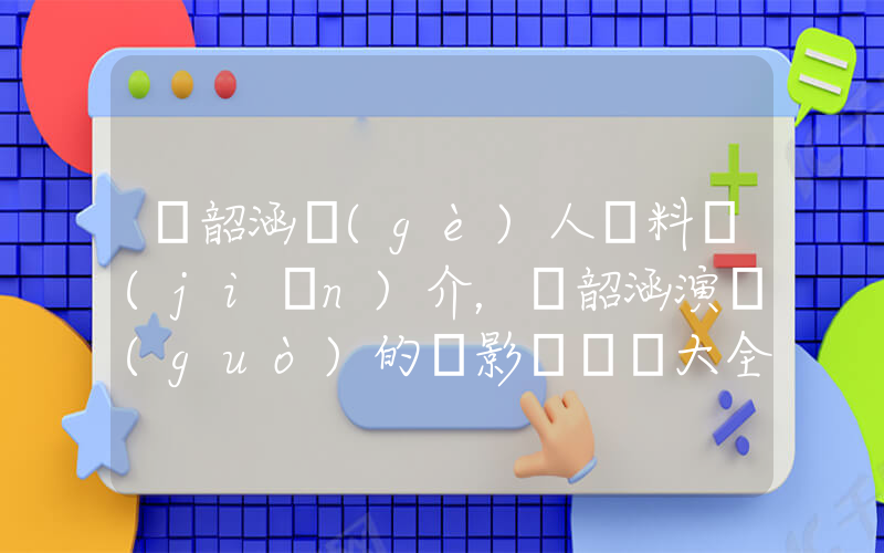 張韶涵個(gè)人資料簡(jiǎn)介，張韶涵演過(guò)的電影電視劇大全插圖