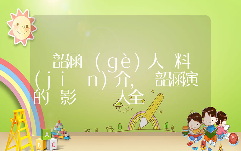 張韶涵個(gè)人資料簡(jiǎn)介，張韶涵演過的電影電視劇大全插圖