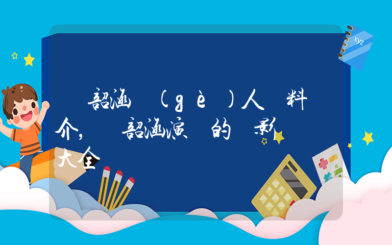 張韶涵個(gè)人資料簡介，張韶涵演過的電影電視劇大全插圖