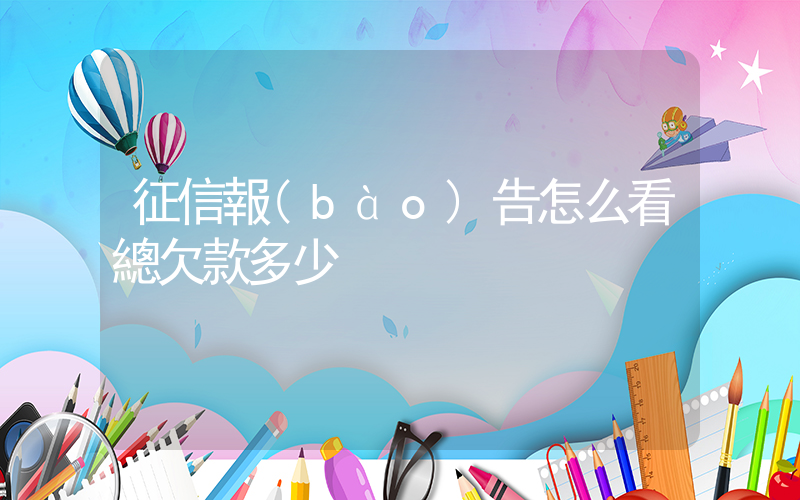 征信報(bào)告怎么看總欠款多少插圖