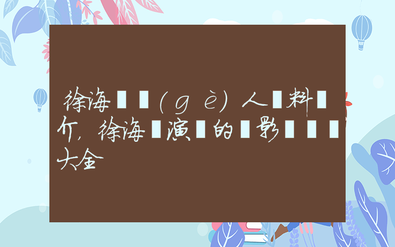 徐海喬個(gè)人資料簡介，徐海喬演過的電影電視劇大全插圖