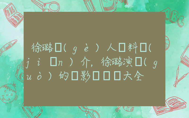 徐璐個(gè)人資料簡(jiǎn)介，徐璐演過(guò)的電影電視劇大全插圖
