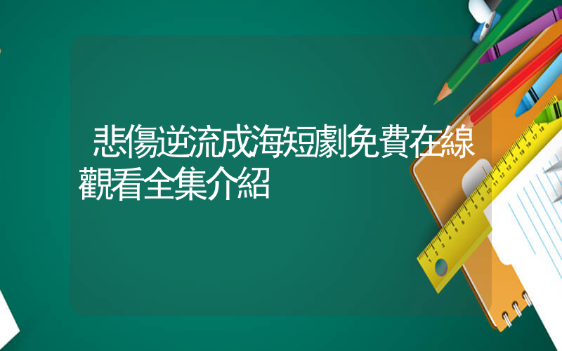 悲傷逆流成海短劇免費在線觀看全集介紹插圖