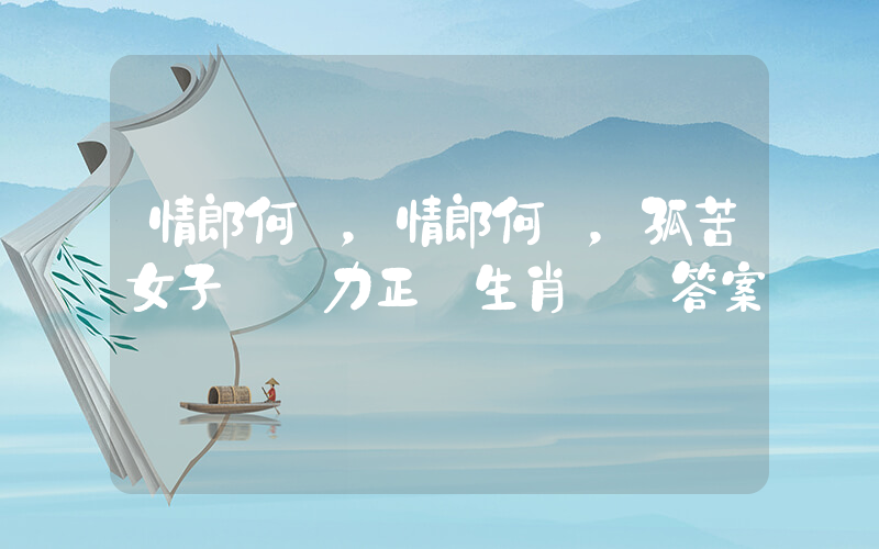 情郎何處，情郎何覓，孤苦女子難為力正確生肖釋義答案插圖