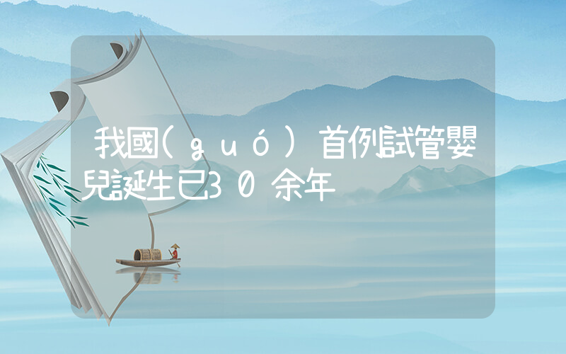 我國(guó)首例試管嬰兒誕生已30余年插圖