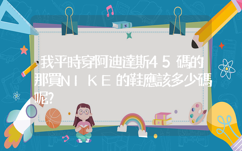 我平時穿阿迪達斯45碼的那買NIKE的鞋應該多少碼呢？插圖