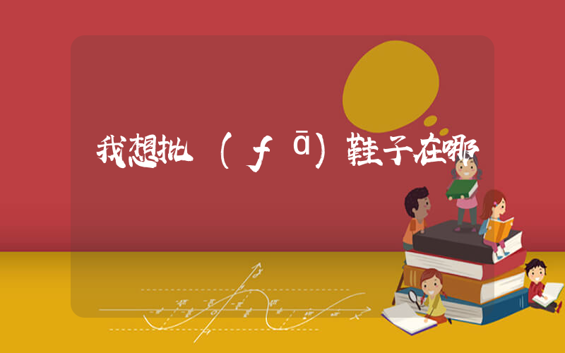 我想批發(fā)鞋子在哪進貨插圖
