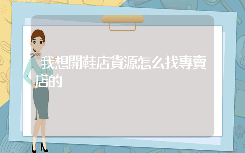 我想開鞋店貨源怎么找專賣店的插圖