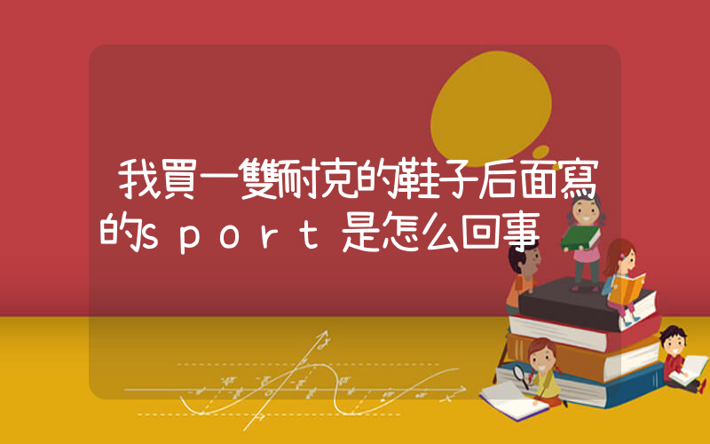 我買一雙耐克的鞋子后面寫的sport是怎么回事插圖