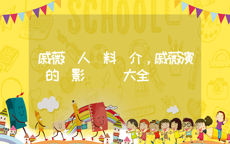 戚薇個人資料簡介，戚薇演過的電影電視劇大全插圖