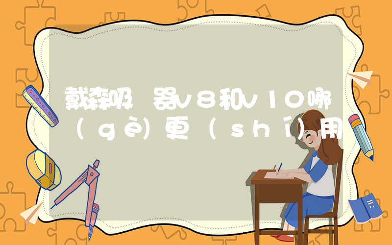 戴森吸塵器v8和v10哪個(gè)更實(shí)用插圖