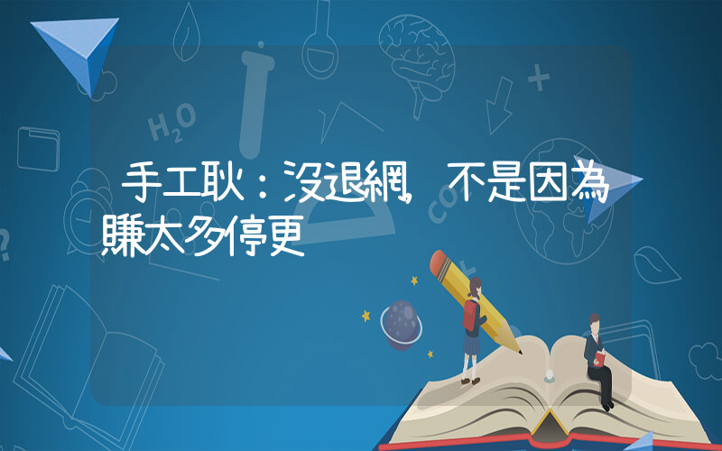 手工耿：沒退網，不是因為賺太多停更插圖