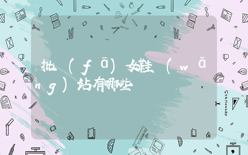 批發(fā)女鞋網(wǎng)站有哪些插圖