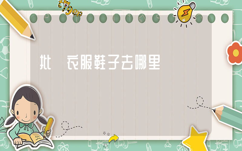 批發衣服鞋子去哪里進貨插圖