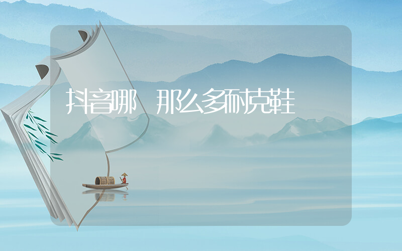 抖音哪來那么多耐克鞋插圖