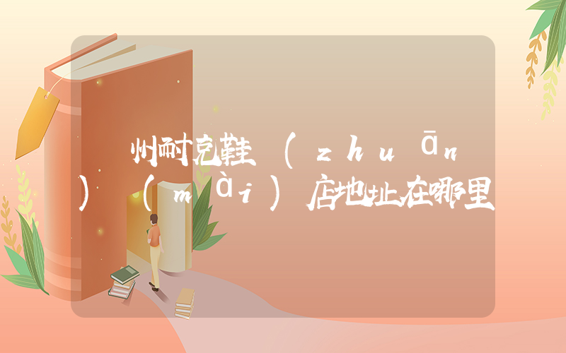 撫州耐克鞋專(zhuān)賣(mài)店地址在哪里插圖