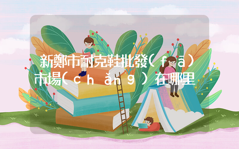 新鄭市耐克鞋批發(fā)市場(chǎng)在哪里插圖