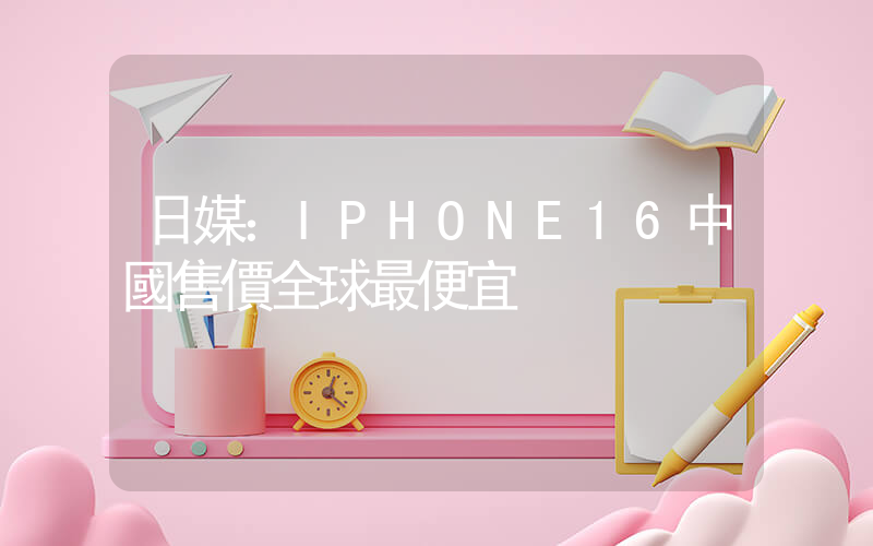 日媒：IPHONE16中國售價全球最便宜插圖