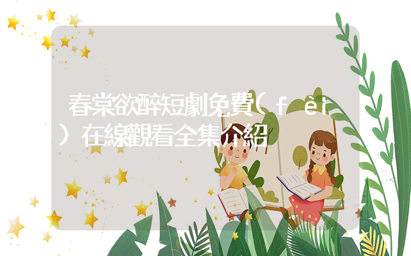春棠欲醉短劇免費(fèi)在線觀看全集介紹插圖