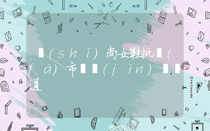 時(shí)尚女鞋批發(fā)市場進(jìn)貨渠道插圖