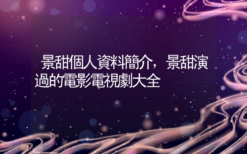 景甜個人資料簡介，景甜演過的電影電視劇大全插圖