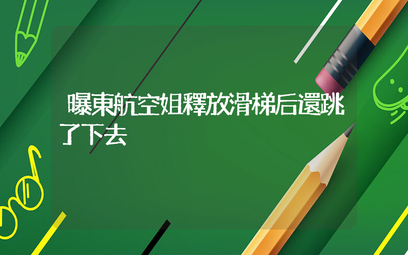 曝東航空姐釋放滑梯后還跳了下去插圖