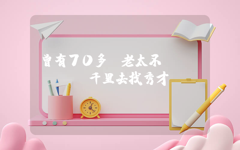 曾有70多歲老太不遠(yuǎn)千里去找秀才插圖