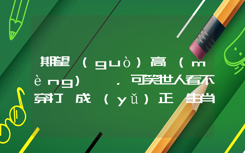 期望過(guò)高夢(mèng)難圓，可笑世人看不穿打一成語(yǔ)正確生肖釋意插圖